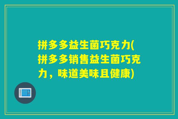 拼多多益生菌巧克力(拼多多销售益生菌巧克力,味道美味且健康) 拼多多益生菌巧克力(拼多多销售益生菌巧克力,味道美味且健康)