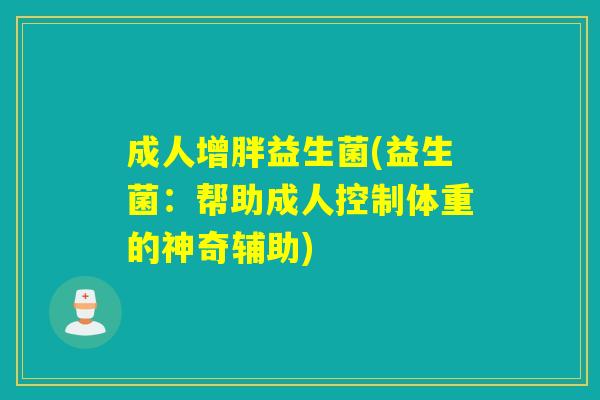 成人增胖益生菌(益生菌:帮助成人控制体重的神奇辅助) 成人增胖益生菌(益生菌:帮助成人控制体重的神奇辅助)