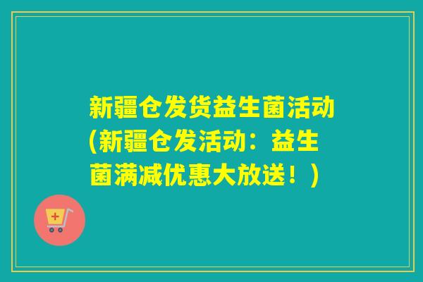 新疆仓发货益生菌活动(新疆仓发活动:益生菌满减优惠大放送!) 新疆仓发货益生菌活动(新疆仓发活动:益生菌满减优惠大放送!)