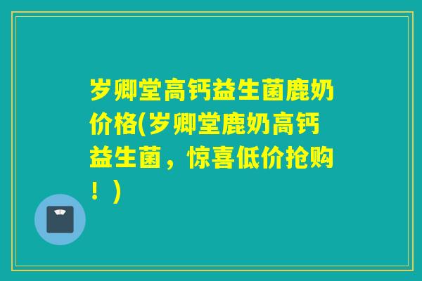 岁卿堂高钙益生菌鹿奶价格(岁卿堂鹿奶高钙益生菌，惊喜低价抢购！)