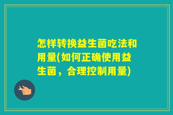怎样转换益生菌吃法和用量(如何正确使用益生菌，合理控制用量)