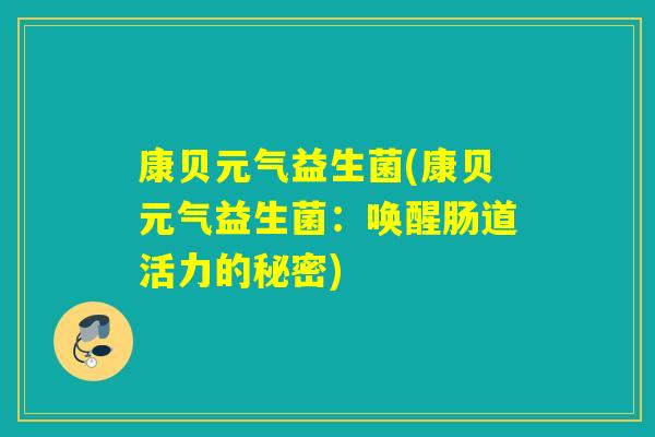 康贝元气益生菌(康贝元气益生菌:唤醒肠道活力的秘密) 康贝元气益生菌(康贝元气益生菌:唤醒肠道活力的秘密)