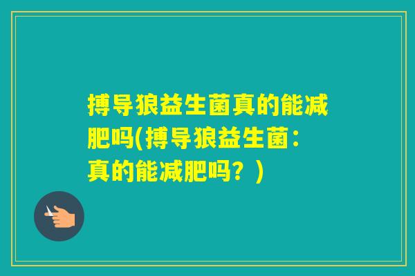 搏导狼益生菌真的能吗(搏导狼益生菌:真的能吗?) 搏导狼益生菌真的能吗(搏导狼益生菌:真的能吗?)