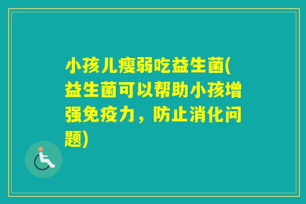 小孩儿瘦弱吃益生菌(益生菌可以帮助小孩增强力，防止消化问题)