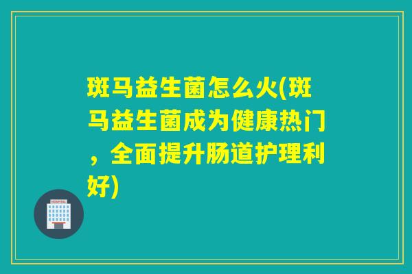 斑马益生菌怎么火(斑马益生菌成为健康热门,全面提升肠道护理利好) 斑马益生菌怎么火(斑马益生菌成为健康热门,全面提升肠道护理利好)
