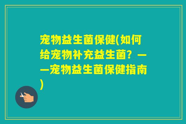 宠物益生菌保健(如何给宠物补充益生菌?——宠物益生菌保健指南) 宠物益生菌保健(如何给宠物补充益生菌?——宠物益生菌保健指南)