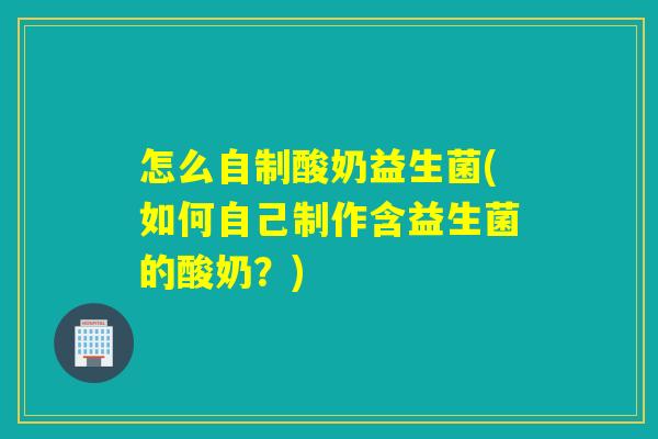 怎么自制酸奶益生菌(如何自己制作含益生菌的酸奶?) 怎么自制酸奶益生菌(如何自己制作含益生菌的酸奶?)