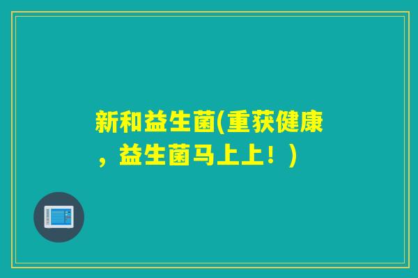 新和益生菌(重获健康，益生菌马上上！)