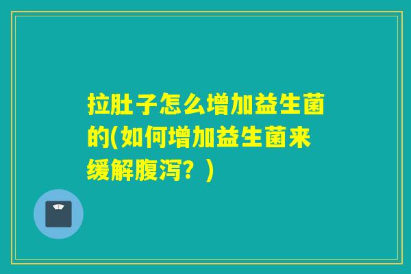 拉肚子怎么增加益生菌的(如何增加益生菌来缓解?) 拉肚子怎么增加益生菌的(如何增加益生菌来缓解?)