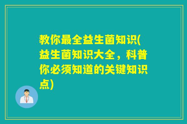 教你全益生菌知识(益生菌知识大全，科普你必须知道的关键知识点)