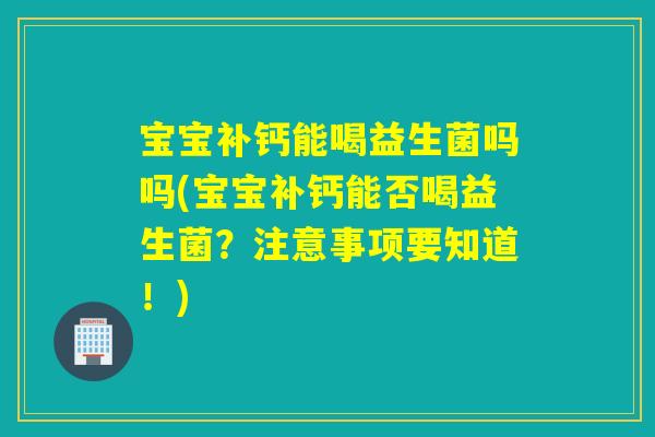 宝宝补钙能喝益生菌吗吗(宝宝补钙能否喝益生菌？注意事项要知道！)