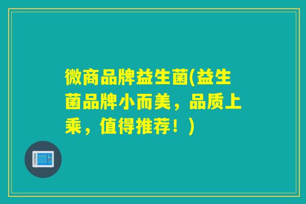 微商品牌益生菌(益生菌品牌小而美，品质上乘，值得推荐！)