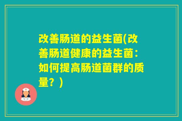 改善肠道的益生菌(改善肠道健康的益生菌：如何提高肠道菌群的质量？)