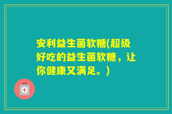 安利益生菌软糖(超级好吃的益生菌软糖,让你健康又满足。) 安利益生菌软糖(超级好吃的益生菌软糖,让你健康又满足。)