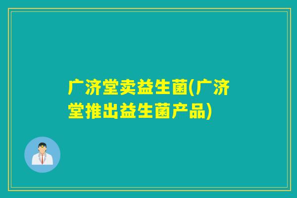 广济堂卖益生菌(广济堂推出益生菌产品) 广济堂卖益生菌(广济堂推出益生菌产品)