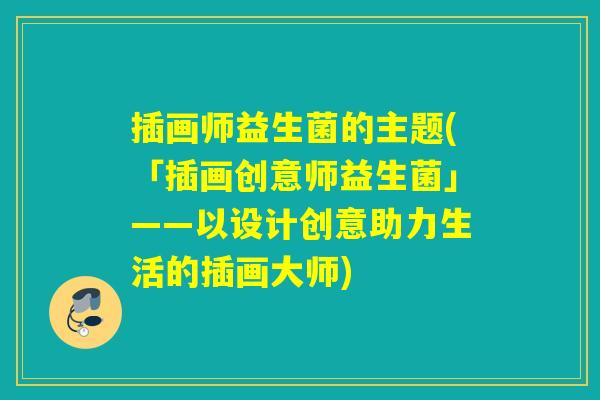 插画师益生菌的主题(「插画创意师益生菌」——以设计创意助力生活的插画大师)