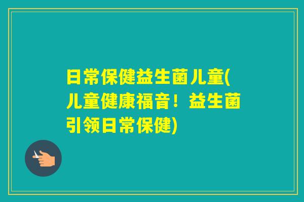 日常保健益生菌儿童(儿童健康福音!益生菌引领日常保健) 日常保健益生菌儿童(儿童健康福音!益生菌引领日常保健)