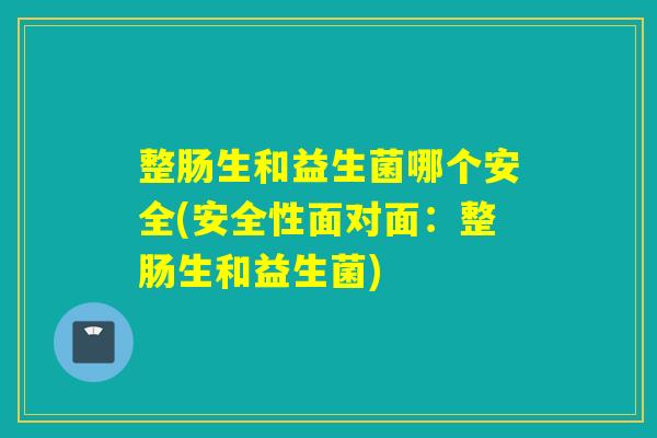 整肠生和益生菌哪个安全(安全性面对面：整肠生和益生菌)