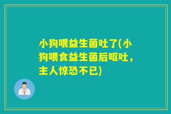 小狗喂益生菌吐了(小狗喂食益生菌后,主人惊恐不已) 小狗喂益生菌吐了(小狗喂食益生菌后,主人惊恐不已)