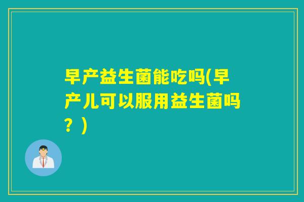 早产益生菌能吃吗(早产儿可以服用益生菌吗？)