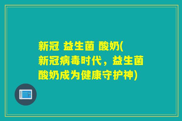 新冠 益生菌 酸奶(新冠时代,益生菌酸奶成为健康守护神) 新冠 益生菌 酸奶(新冠时代,益生菌酸奶成为健康守护神)