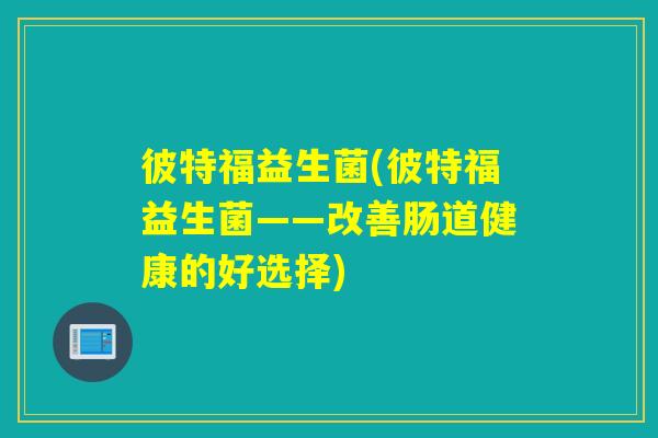 彼特福益生菌(彼特福益生菌——改善肠道健康的好选择) 彼特福益生菌(彼特福益生菌——改善肠道健康的好选择)