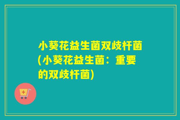 小葵花益生菌双歧杆菌(小葵花益生菌：重要的双歧杆菌)