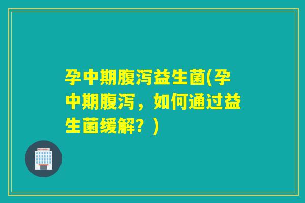 孕中期益生菌(孕中期，如何通过益生菌缓解？)
