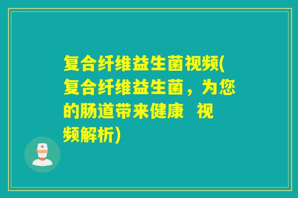复合纤维益生菌视频(复合纤维益生菌,为您的肠道带来健康 视频解析) 复合纤维益生菌视频(复合纤维益生菌,为您的肠道带来健康 视频解析)