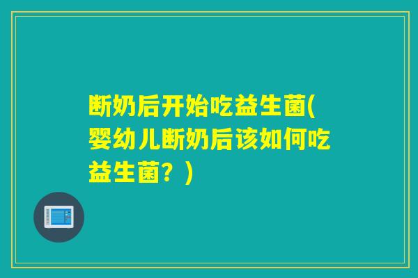断奶后开始吃益生菌(婴幼儿断奶后该如何吃益生菌?) 断奶后开始吃益生菌(婴幼儿断奶后该如何吃益生菌?)