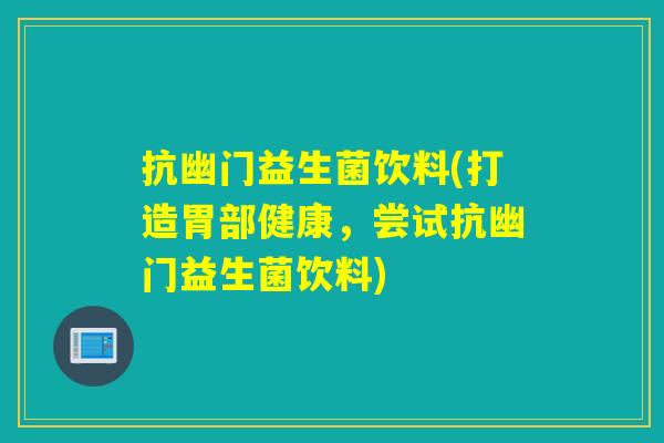 抗幽门益生菌饮料(打造胃部健康,尝试抗幽门益生菌饮料) 抗幽门益生菌饮料(打造胃部健康,尝试抗幽门益生菌饮料)