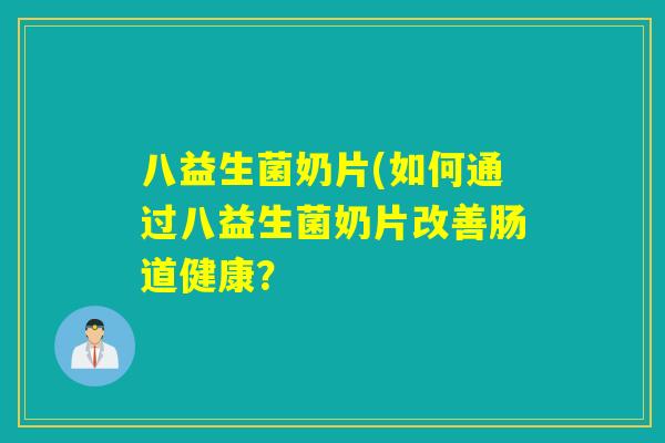 八益生菌奶片(如何通过八益生菌奶片改善肠道健康? 八益生菌奶片(如何通过八益生菌奶片改善肠道健康?