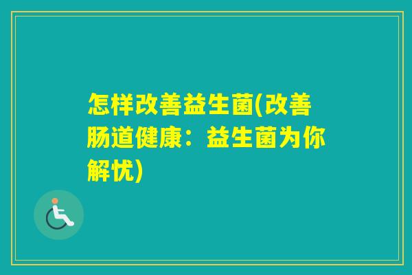怎样改善益生菌(改善肠道健康：益生菌为你解忧)