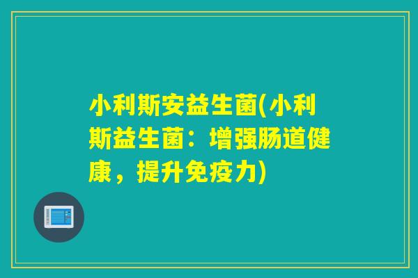 小利斯安益生菌(小利斯益生菌:增强肠道健康,提升力) 小利斯安益生菌(小利斯益生菌:增强肠道健康,提升力)