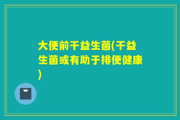 大便前干益生菌(干益生菌或有助于排便健康)