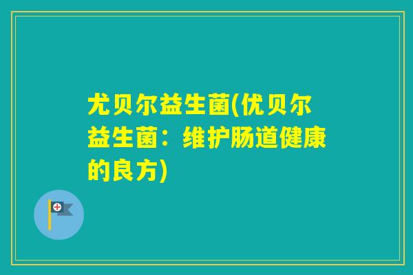 尤贝尔益生菌(优贝尔益生菌：维护肠道健康的良方)
