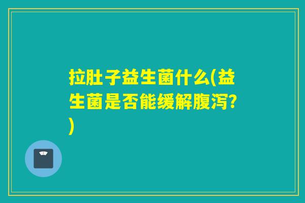 拉肚子益生菌什么(益生菌是否能缓解？)
