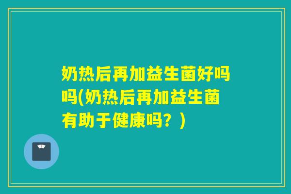 奶热后再加益生菌好吗吗(奶热后再加益生菌有助于健康吗？)