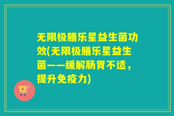 无限极膳乐星益生菌功效(无限极膳乐星益生菌——缓解肠胃不适，提升力)