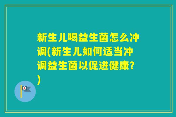 新生儿喝益生菌怎么冲调(新生儿如何适当冲调益生菌以促进健康?) 新生儿喝益生菌怎么冲调(新生儿如何适当冲调益生菌以促进健康?)
