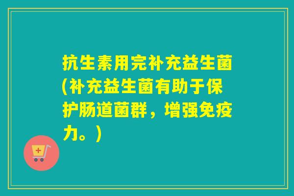 抗生素用完补充益生菌(补充益生菌有助于保护肠道菌群,增强力。) 抗生素用完补充益生菌(补充益生菌有助于保护肠道菌群,增强力。)