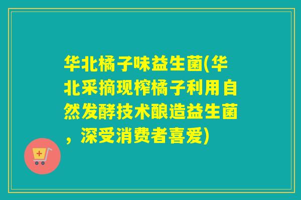 华北橘子味益生菌(华北采摘现榨橘子利用自然发酵技术酿造益生菌,深受消费者喜爱) 华北橘子味益生菌(华北采摘现榨橘子利用自然发酵技术酿造益生菌,深受消费者喜爱)