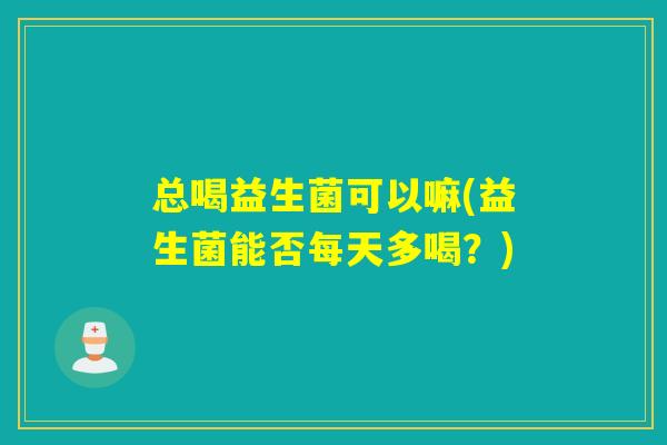 总喝益生菌可以嘛(益生菌能否每天多喝?) 总喝益生菌可以嘛(益生菌能否每天多喝?)