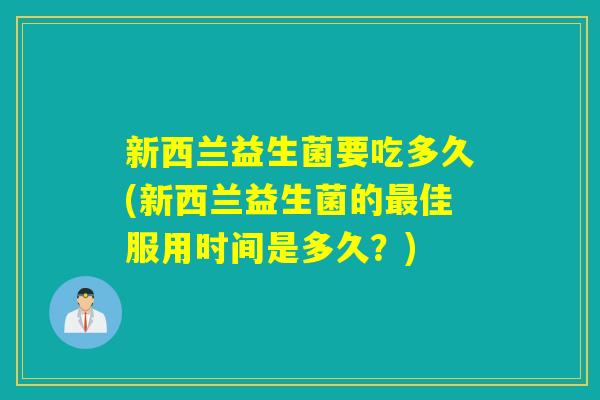 新西兰益生菌要吃多久(新西兰益生菌的佳服用时间是多久？)