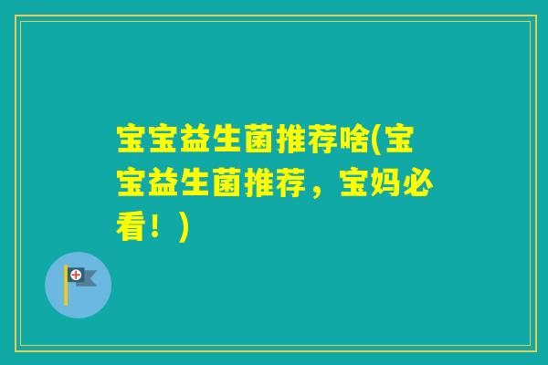 宝宝益生菌推荐啥(宝宝益生菌推荐,宝妈必看!) 宝宝益生菌推荐啥(宝宝益生菌推荐,宝妈必看!)