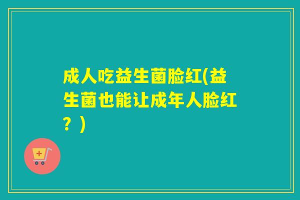成人吃益生菌脸红(益生菌也能让成年人脸红？)