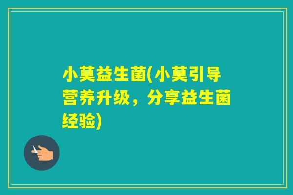 小莫益生菌(小莫引导营养升级,分享益生菌经验) 小莫益生菌(小莫引导营养升级,分享益生菌经验)