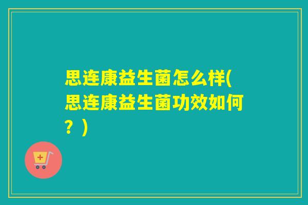 思连康益生菌怎么样(思连康益生菌功效如何？)