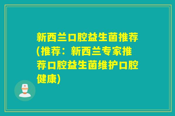 新西兰口腔益生菌推荐(推荐:新西兰专家推荐口腔益生菌维护口腔健康) 新西兰口腔益生菌推荐(推荐:新西兰专家推荐口腔益生菌维护口腔健康)