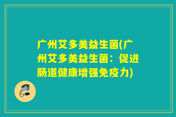 广州艾多美益生菌(广州艾多美益生菌:促进肠道健康增强力) 广州艾多美益生菌(广州艾多美益生菌:促进肠道健康增强力)